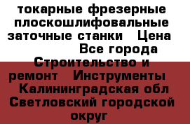 токарные фрезерные плоскошлифовальные заточные станки › Цена ­ 100 000 - Все города Строительство и ремонт » Инструменты   . Калининградская обл.,Светловский городской округ 